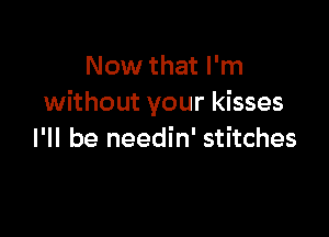 Now that I'm
without your kisses

I'll be needin' stitches