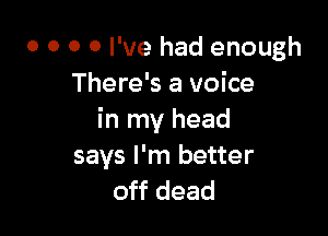 0 0 0 0 I've had enough
There's a voice

in my head
says I'm better
off dead