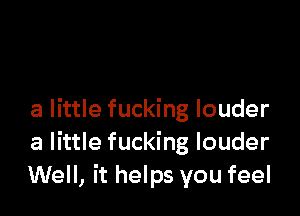 a little fucking louder
a little fucking louder
Well, it helps you feel