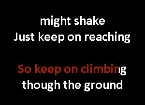 might shake
Just keep on reaching

So keep on climbing
though the ground