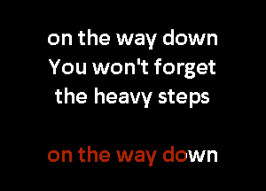 on the way down
You won't forget
the heavy steps

on the way down