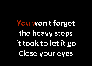 You won't forget

the heavy steps
it took to let it go
Close your eyes