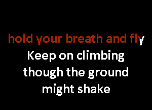 hold your breath and fly

Keep on climbing
though the ground
might shake