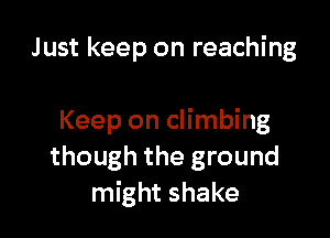 Just keep on reaching

Keep on climbing
though the ground
might shake