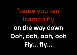 'cause you can
learn to fly

on the way down
Ooh, ooh, ooh, ooh
Fly... fly...