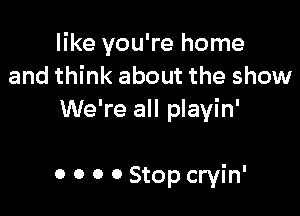 like you're home
and think about the show
We're all playin'

0 o 0 0 Stop cryin'