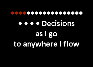 OOOOOOOOOOOOOOOOOO

0 0 o 0 Decisions

as I go
to anywhere I flow