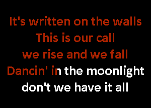 It's written on the walls
This is our call
we rise and we fall
Dancin' in the moonlight
don't we have it all