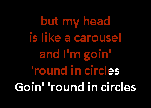 but my head
is like a carousel

and I'm goin'
'round in circles
Goin' 'round in circles