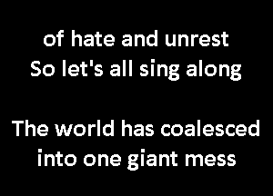 of hate and unrest
So let's all sing along

The world has coalesced
into one giant mess