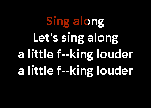 Sing along
Let's sing along

a little f--king louder
a little f--king louder