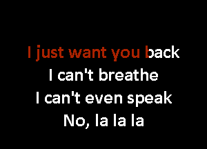 I just want you back

I can't breathe
I can't even speak
No, la la la