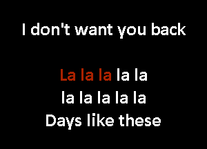 I don't want you back

La la la la la
la la la la la
Days like these