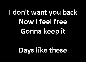 I don't want you back
Now I feel free
Gonna keep it

Days like these