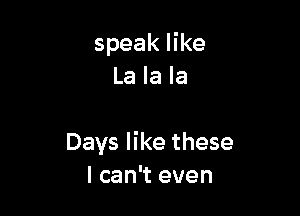 speak like
La la la

Days like these
I can't even