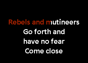 Rebels and mutineers

Go forth and
have no fear
Come close