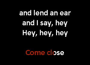 and lend an ear
and I say, hey

Hey, hey, hey

Come close