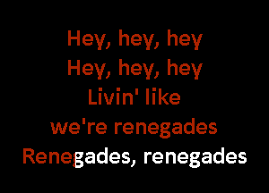 Hey, hey, hey
Hey, hey, hey

Livin' like
we're renegades
Renegades, renegades