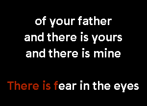 of your father
and there is yours
and there is mine

There is fear in the eyes