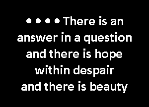 0 0 0 OThere is an
answer in a question
and there is hope
within despair
and there is beauty