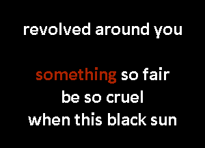 revolved around you

something so fair
be so cruel
when this black sun