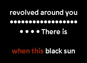 revolved around you
OOOOOOOOOOOOOOOOOO

0 0 0 0There is

when this black sun