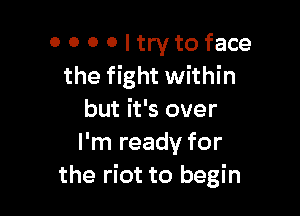 0 0 0 Oltrytoface
the fight within

but it's over
I'm ready for
the riot to begin