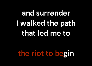 and surrender
I walked the path
that led me to

the riot to begin