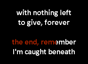 with nothing left
to give, forever

the end, remember
I'm caught beneath