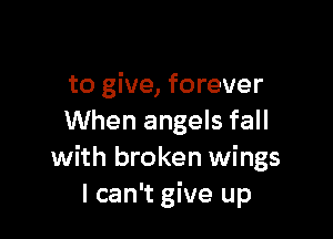 to give, forever

When angels fall
with broken wings
I can't give up
