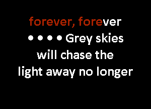 forever, forever
0 o o 0 Grey skies

will chase the
light away no longer