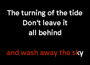 The turning of the tide

Don't leave it
all behind

and wash away the sky