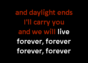and daylight ends
I'll carry you

and we will live
forever, forever
forever, forever