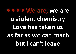 0 0 0 0 We are, we are
a violent chemistry
Love has taken us
as far as we can reach
butlcan leave