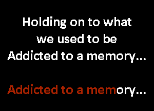 Holding on to what
we used to be
Addicted to a memory...

Addicted to a memory...