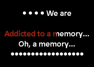 OOOOWeare

Addicted to a memory...

Oh, a memory...
OOOOOOOOOOOOOOOOOO