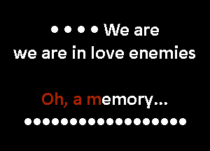 0 0 0 0 We are
we are in love enemies

Oh, a memory...
OOOOOOOOOOOOOOOOOO