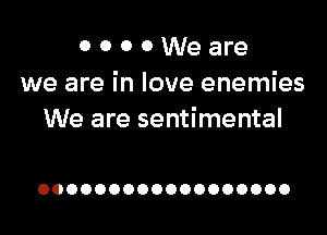 0 0 0 0 We are
we are in love enemies

We are sentimental

OOOOOOOOOOOOOOOOOO
