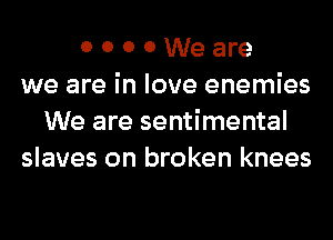 0 0 0 0 We are
we are in love enemies
We are sentimental
slaves on broken knees