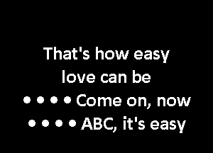 That's how easy

love can be
0 0 0 0 Come on, now
0 0 0 0 ABC, it's easy