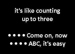 it's like counting
up to three

0 o o 0 Come on, now
0 o o 0 ABC, it's easy