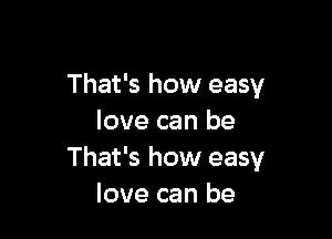 That's how easy

love can be
That's how easy
love can be