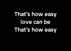 That's how easy
love can be

That's how easy