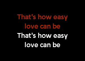 That's how easy
love can be

That's how easy
love can be