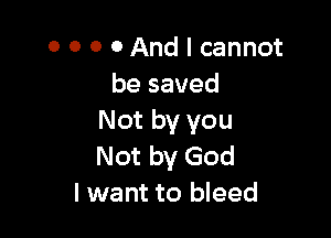 0 0 0 0 And I cannot
be saved

Not by you
Not by God
I want to bleed