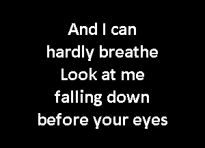 And I can
hardly breathe

Look at me
falling down
before your eyes