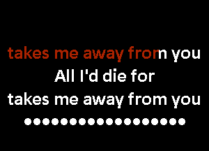 takes me away from you

All I'd die for

takes me away from you
OOOOOOOOOOOOOOOOOO