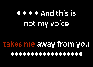 0 O 0 0And this is
not my voice

takes me away from you
OOOOOOOOOOOOOOOOOO