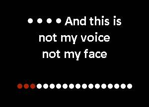 0 0 0 0 And this is
not my voice

not my face

OOOOOOOOOOOOOOOOOO