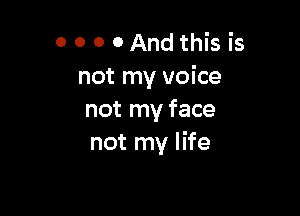 0 0 0 0 And this is
not my voice

not my face
not my life